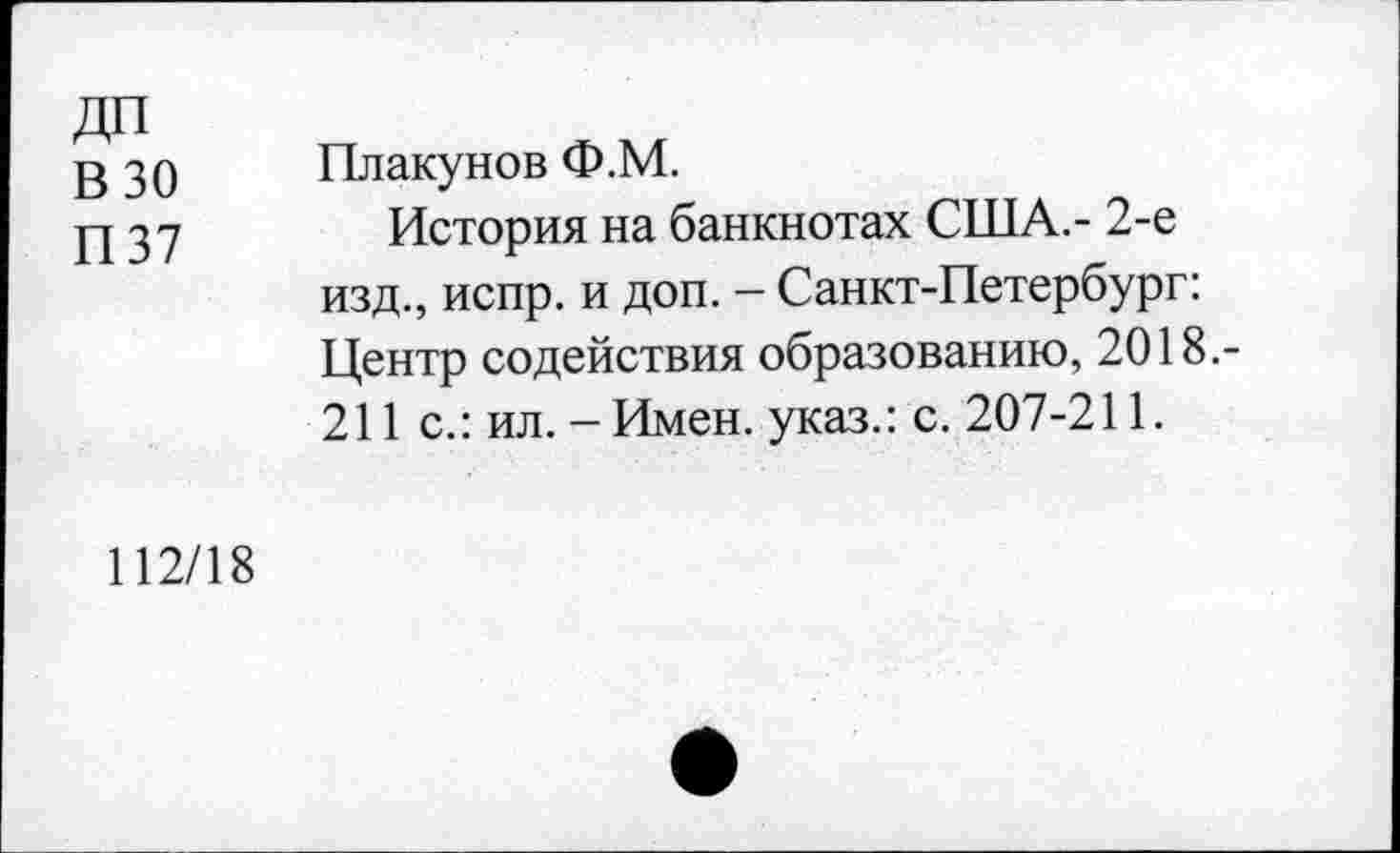 ﻿ДП
В 30
П37
Плакунов Ф.М.
История на банкнотах США.- 2-е изд., испр. и доп. - Санкт-Петербург: Центр содействия образованию, 2018,-211 с.: ил. - Имен, указ.: с. 207-211.
112/18